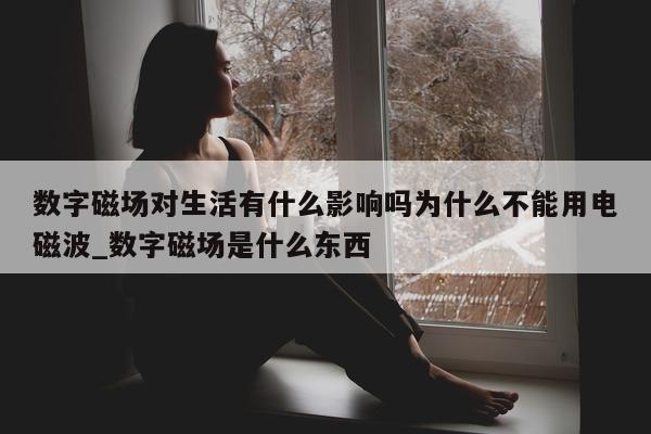 数字磁场对生活有什么影响吗为什么不能用电磁波_数字磁场是什么东西 - 第 1 张图片 - 新易生活风水网