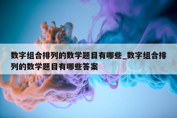 数字组合排列的数学题目有哪些_数字组合排列的数学题目有哪些答案 - 第 1 张图片 - 新易生活风水网