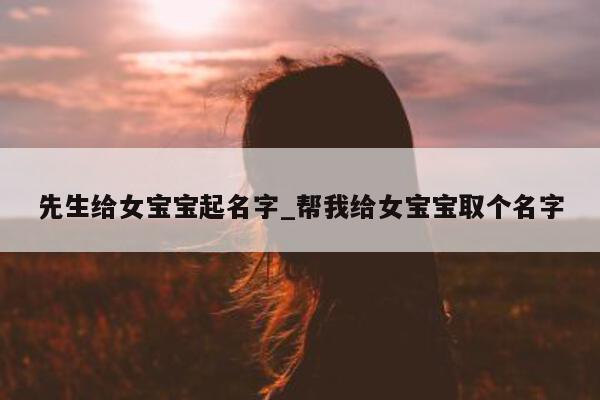 先生给女宝宝起名字_帮我给女宝宝取个名字 - 第 1 张图片 - 新易生活风水网