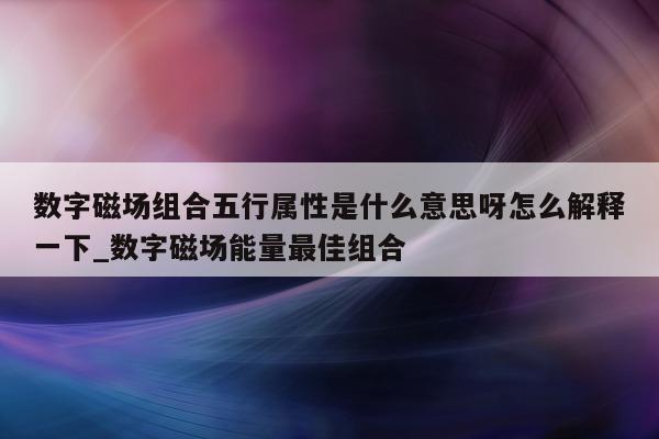 数字磁场组合五行属性是什么意思呀怎么解释一下_数字磁场能量最佳组合 - 第 1 张图片 - 新易生活风水网