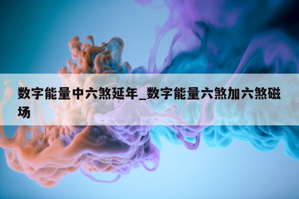 数字能量中六煞延年_数字能量六煞加六煞磁场 - 第 1 张图片 - 新易生活风水网