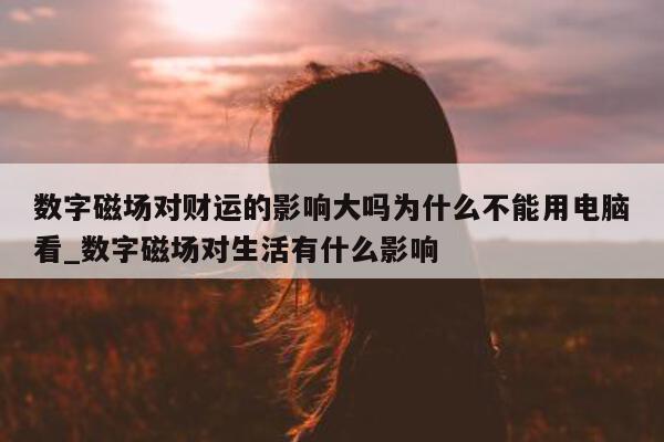 数字磁场对财运的影响大吗为什么不能用电脑看_数字磁场对生活有什么影响 - 第 1 张图片 - 新易生活风水网