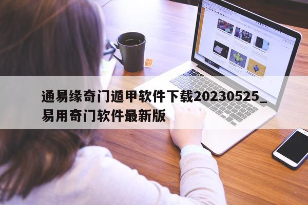 通易缘奇门遁甲软件下载 20230525_易用奇门软件最新版 - 第 1 张图片 - 新易生活风水网