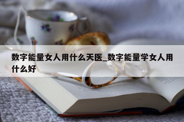 数字能量女人用什么天医_数字能量学女人用什么好 - 第 1 张图片 - 新易生活风水网