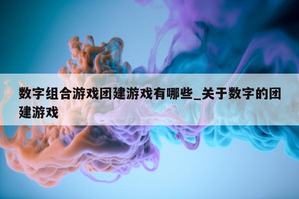 数字组合游戏团建游戏有哪些_关于数字的团建游戏 - 第 1 张图片 - 新易生活风水网