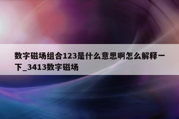 数字磁场组合 123 是什么意思啊怎么解释一下_3413 数字磁场 - 第 1 张图片 - 新易生活风水网