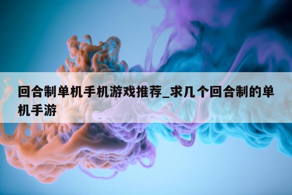 回合制单机手机游戏推荐_求几个回合制的单机手游 - 第 1 张图片 - 新易生活风水网