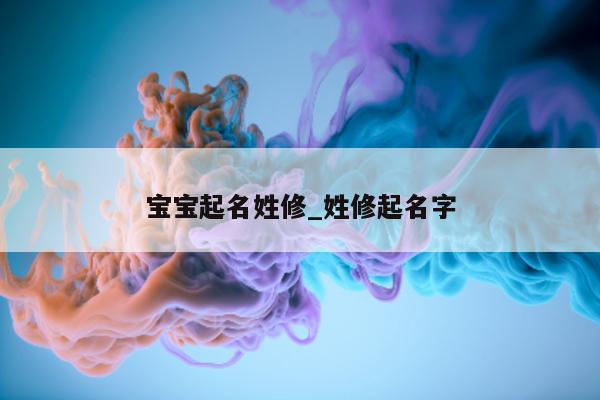 宝宝起名姓修_姓修起名字 - 第 1 张图片 - 新易生活风水网