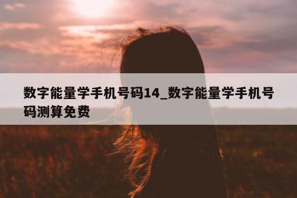 数字能量学手机号码 14_数字能量学手机号码测算免费 - 第 1 张图片 - 新易生活风水网