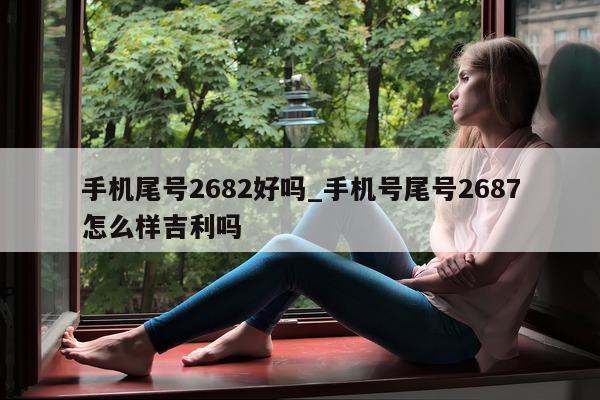 手机尾号 2682 好吗_手机号尾号 2687 怎么样吉利吗 - 第 1 张图片 - 新易生活风水网