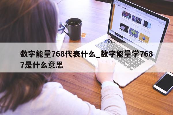 数字能量 768 代表什么_数字能量学 7687 是什么意思 - 第 1 张图片 - 新易生活风水网