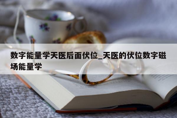 数字能量学天医后面伏位_天医的伏位数字磁场能量学 - 第 1 张图片 - 新易生活风水网