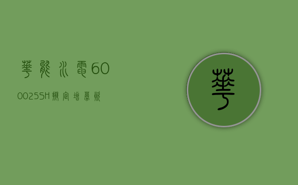 华能水电(600025.SH)：拟定增募资不超 60 亿元 - 第 1 张图片 - 新易生活风水网