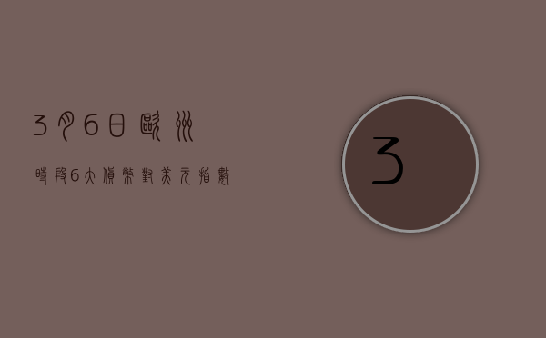 3 月 6 日欧洲时段 6 大货币对、美元指数及黄金阻力 / 支撑位 - 第 1 张图片 - 新易生活风水网