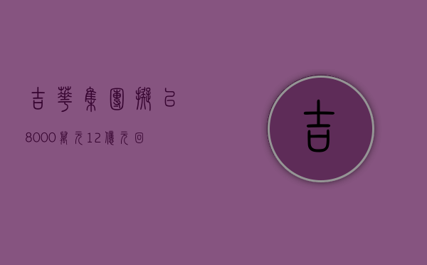 吉华集团：拟以 8000 万元 -1.2 亿元回购公司股份，回购价不超 5 元 / 股 - 第 1 张图片 - 新易生活风水网