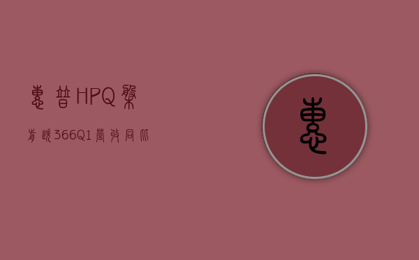 惠普 (HPQ) 盘前跌 3.66% Q1 营收同比下降 4.6% 至 132 亿美元 个人电脑销售不及预期 - 第 1 张图片 - 新易生活风水网