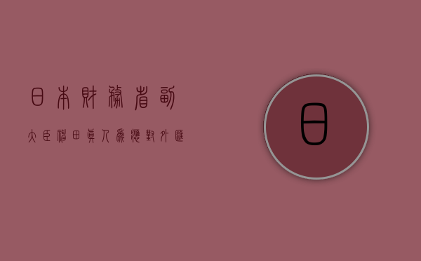 日本财务省副大臣神田真人：为应对外汇市场的过度波动做好了准备 - 第 1 张图片 - 新易生活风水网