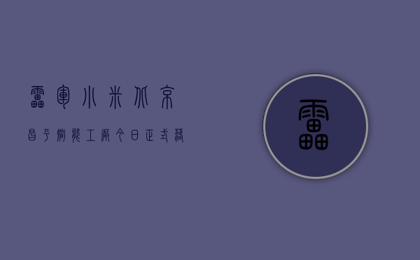 雷军：小米北京昌平智能工厂今日正式落成投产，年产千万台旗舰手机 - 第 1 张图片 - 新易生活风水网