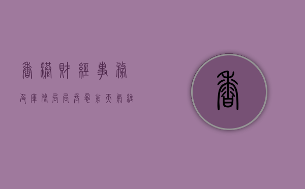 香港财经事务及库务局局长：恶劣天气维持港股运作年中前敲定细节 - 第 1 张图片 - 新易生活风水网