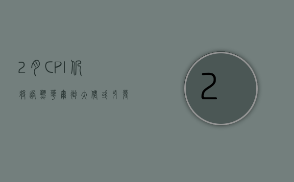 2 月 CPI 仍将“过热”？华尔街大佬：或引发美股大规模抛售！- 第 1 张图片 - 新易生活风水网