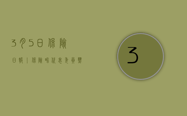 3 月 5 日保险日报丨保险界代表委员热议养老、数字金融，险资最新调研路线曝光	，保险业高层调整潮涌 - 第 1 张图片 - 新易生活风水网